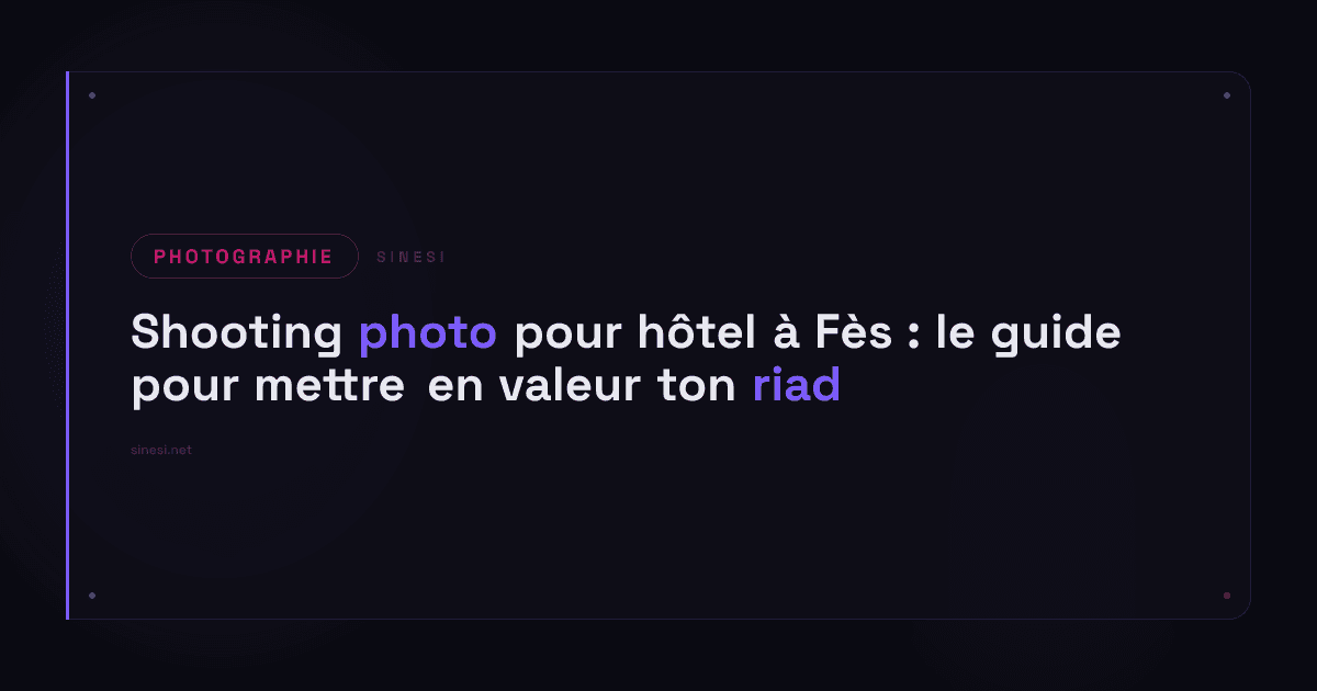 Shooting photo pour hôtel à Fès : le guide pour mettre en valeur ton riad